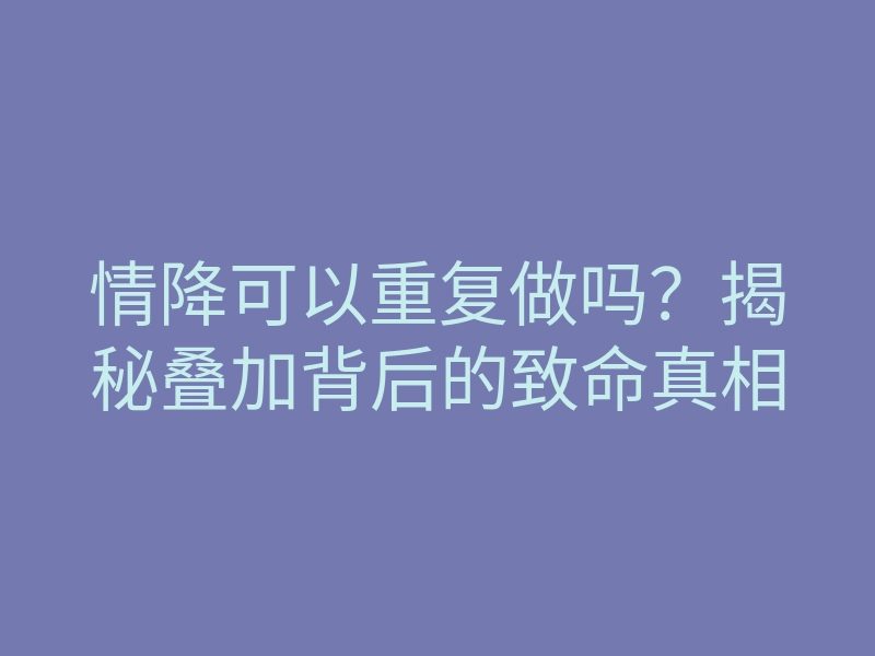 情降可以重复做吗?揭秘叠加背后的致命真相