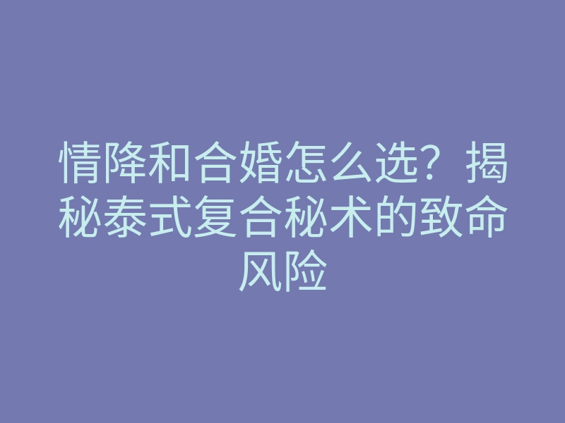 情降和合婚怎么选?揭秘泰式复合秘术的致命风险