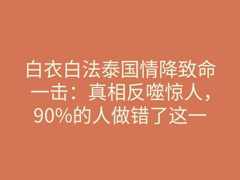 白衣白法泰国情降致命一击:真相反噬惊人,90%的人做错了这一步!