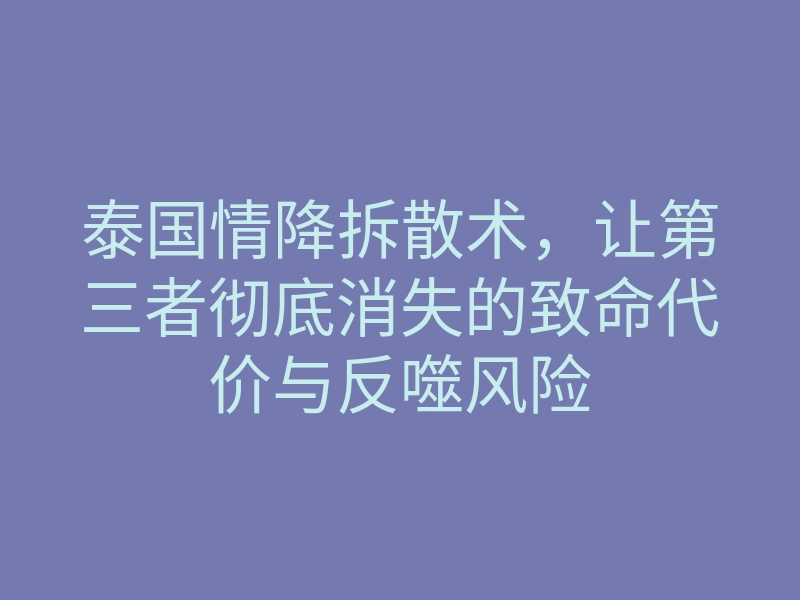 泰国情降拆散术,让第三者彻底消失的致命代价与反噬风险