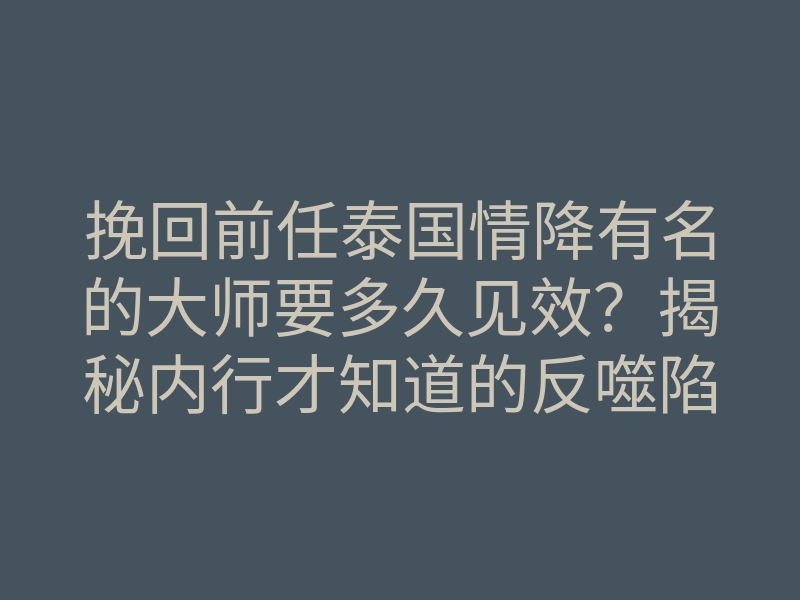 挽回前任泰国情降有名的大师要多久见效?揭秘内行才知道的反噬陷阱!