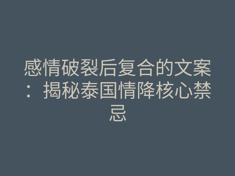 感情破裂后复合的文案:揭秘泰国情降核心禁忌