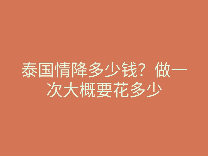 泰国情降多少钱?做一次大概要花多少