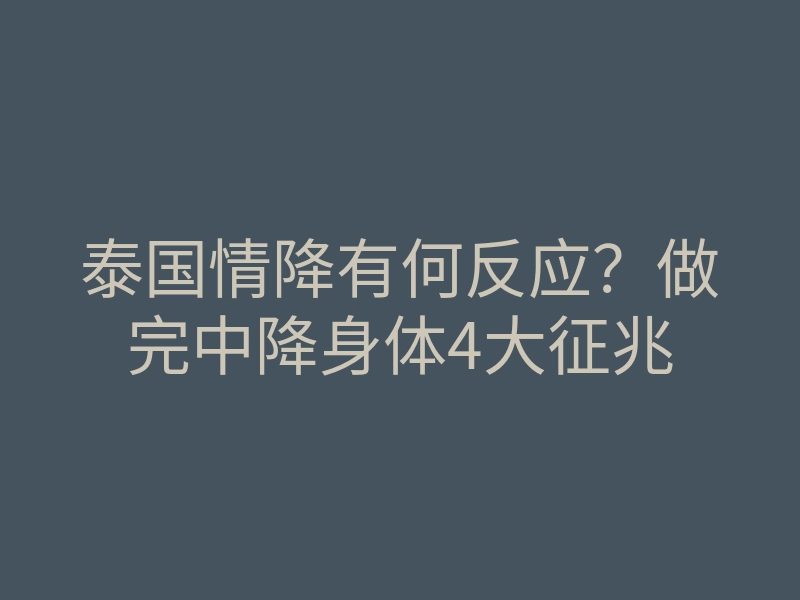 泰国情降有何反应？做完中降身体4大征兆