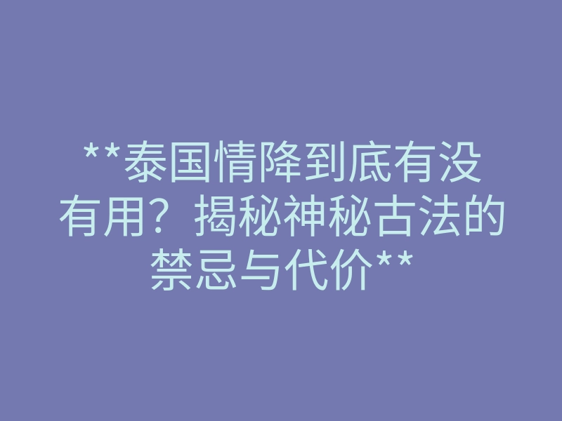 **泰国情降到底有没有用?揭秘神秘古法的禁忌与代价**