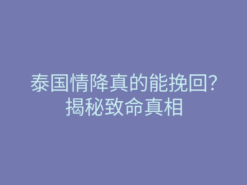 泰国情降真的能挽回?揭秘致命真相