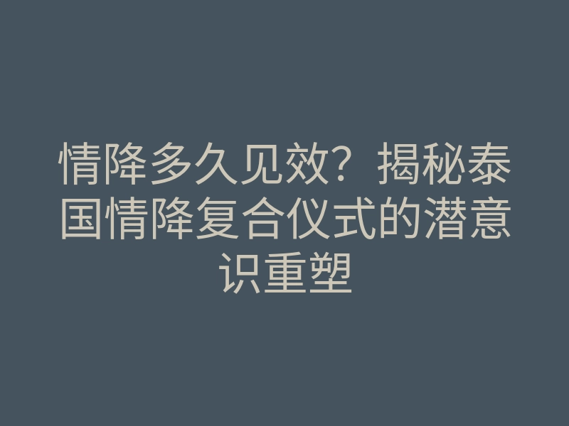 情降多久见效?揭秘泰国情降复合仪式的潜意识重塑