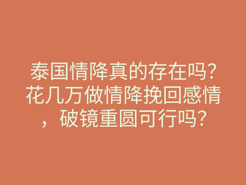 泰国情降真的存在吗?花几万做情降挽回感情,破镜重圆可行吗?