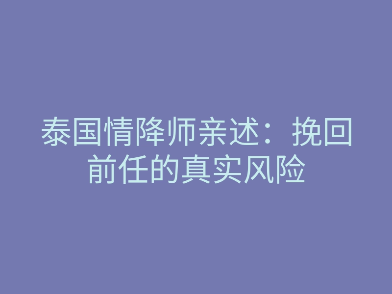 泰国情降师亲述:挽回前任的真实风险