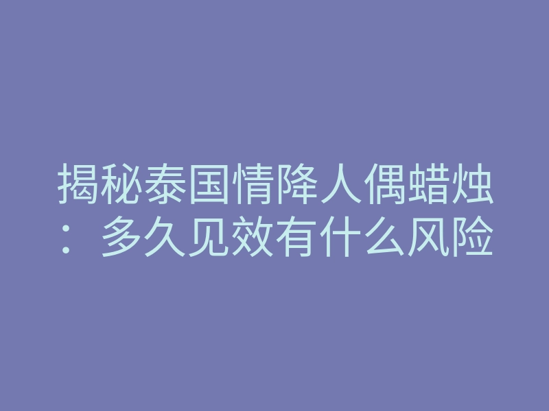 揭秘泰国情降人偶蜡烛:多久见效有什么风险