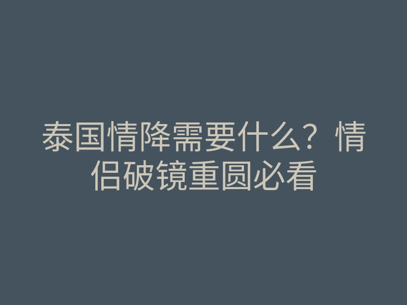 泰国情降需要什么?情侣破镜重圆必看