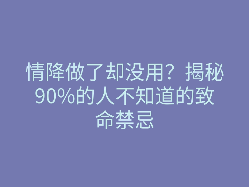 情降做了却没用?揭秘90%的人不知道的致命禁忌