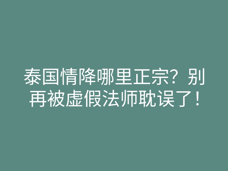 泰国情降哪里正宗？别再被虚假法师耽误了！