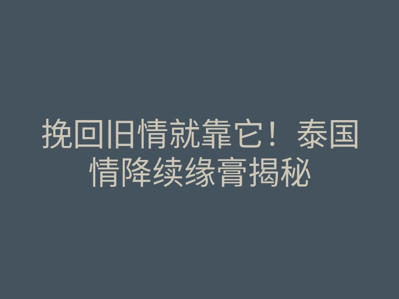 挽回旧情就靠它!泰国情降续缘膏揭秘