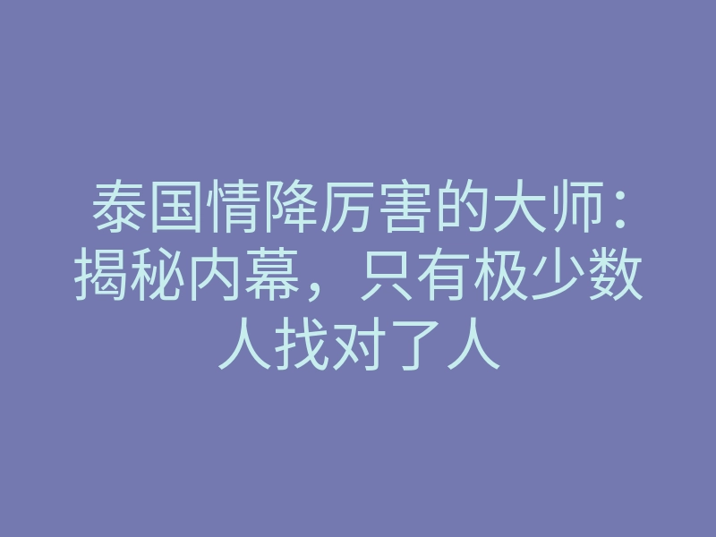 泰国情降厉害的大师:揭秘内幕,只有极少数人找对了人