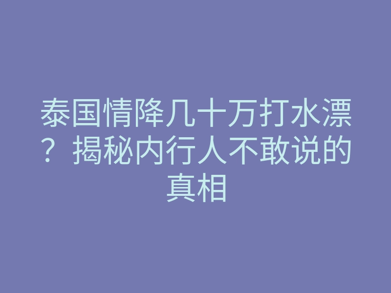 泰国情降几十万打水漂?揭秘内行人不敢说的真相