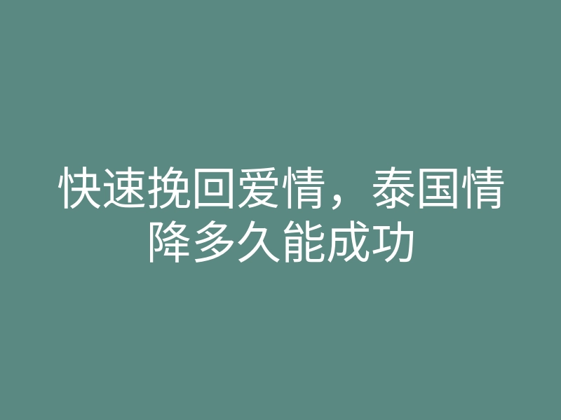 快速挽回爱情,泰国情降多久能成功