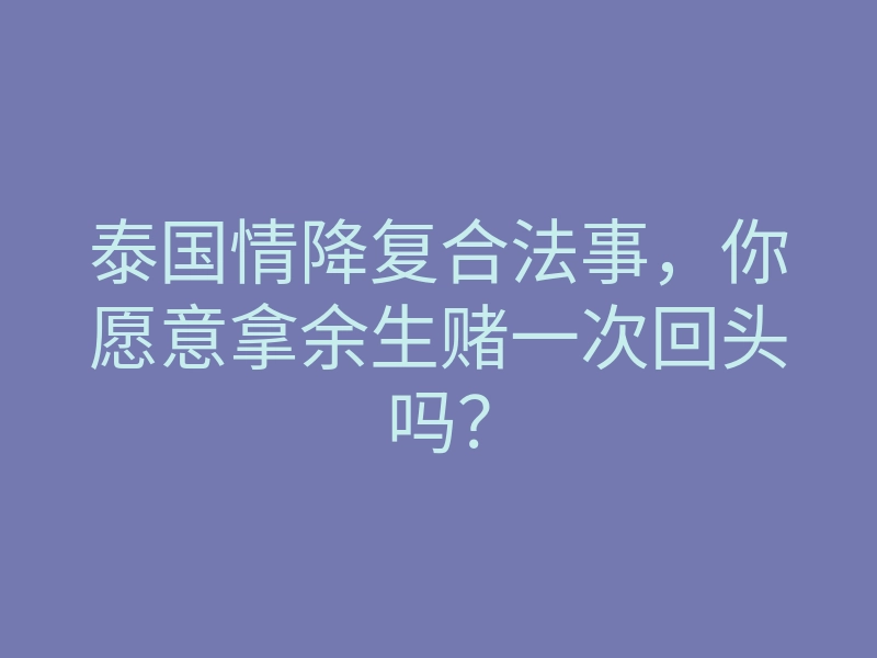 泰国情降复合法事,你愿意拿余生赌一次回头吗?