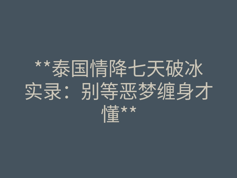 **泰国情降七天破冰实录:别等恶梦缠身才懂**