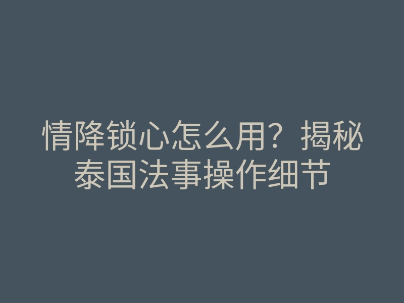 情降锁心怎么用?揭秘泰国法事操作细节