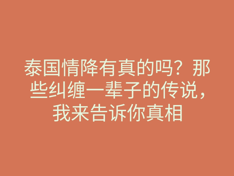 泰国情降有真的吗?那些纠缠一辈子的传说,我来告诉你真相
