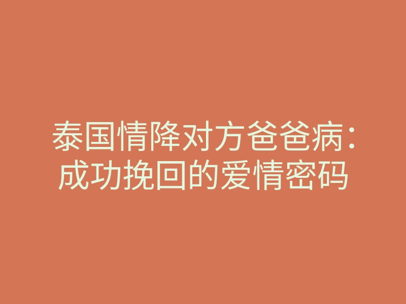 泰国情降对方爸爸病:成功挽回的爱情密码