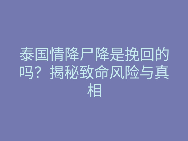 泰国情降尸降是挽回的吗?揭秘致命风险与真相