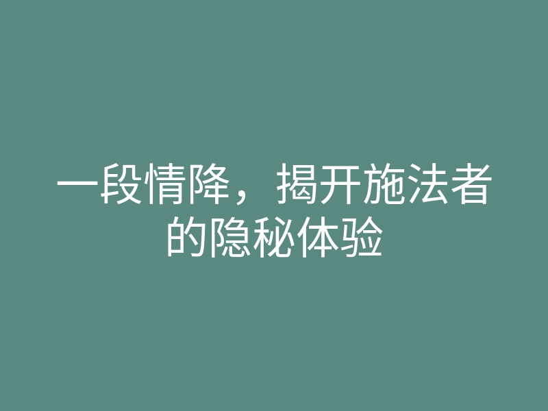 一段情降,揭开施法者的隐秘体验