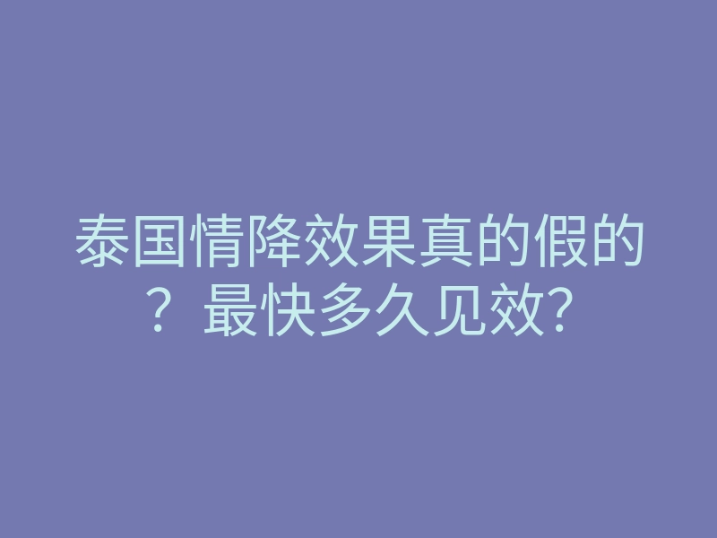泰国情降效果真的假的?最快多久见效?