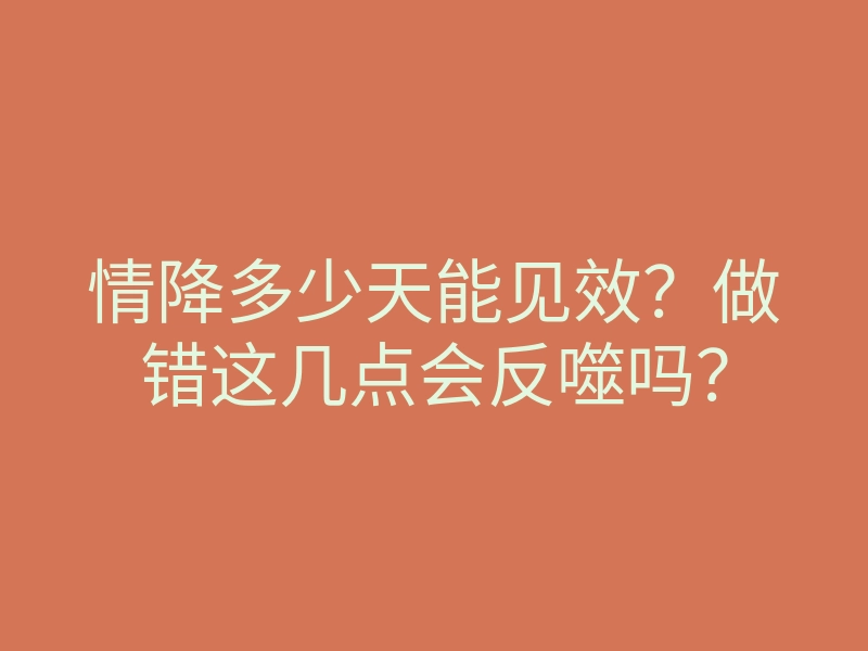 情降多少天能见效?做错这几点会反噬吗?