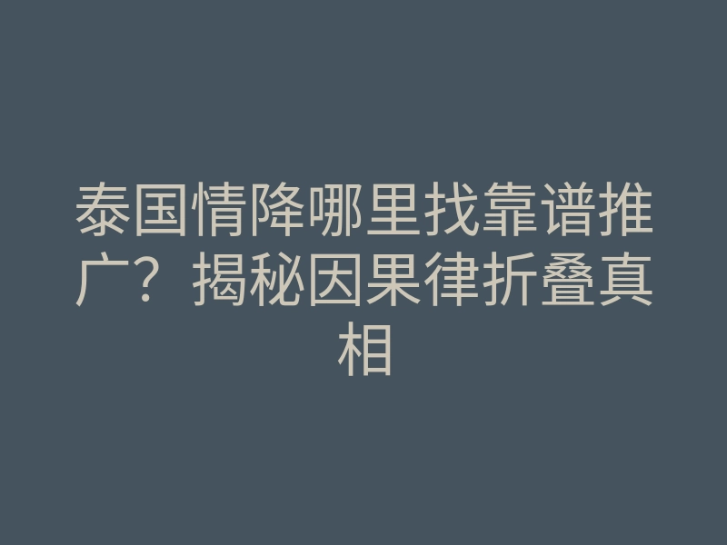 泰国情降哪里找靠谱推广?揭秘因果律折叠真相