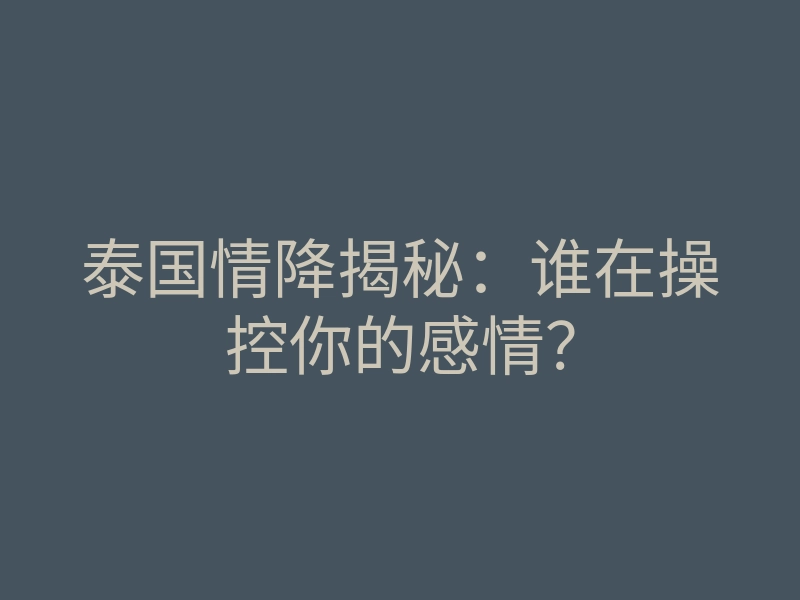 泰国情降揭秘:谁在操控你的感情?
