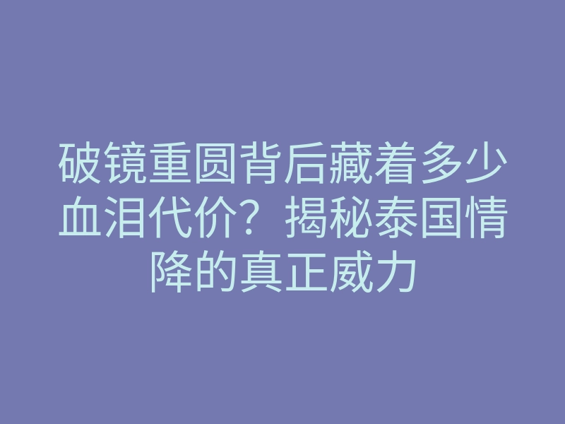 破镜重圆背后藏着多少血泪代价?揭秘泰国情降的真正威力