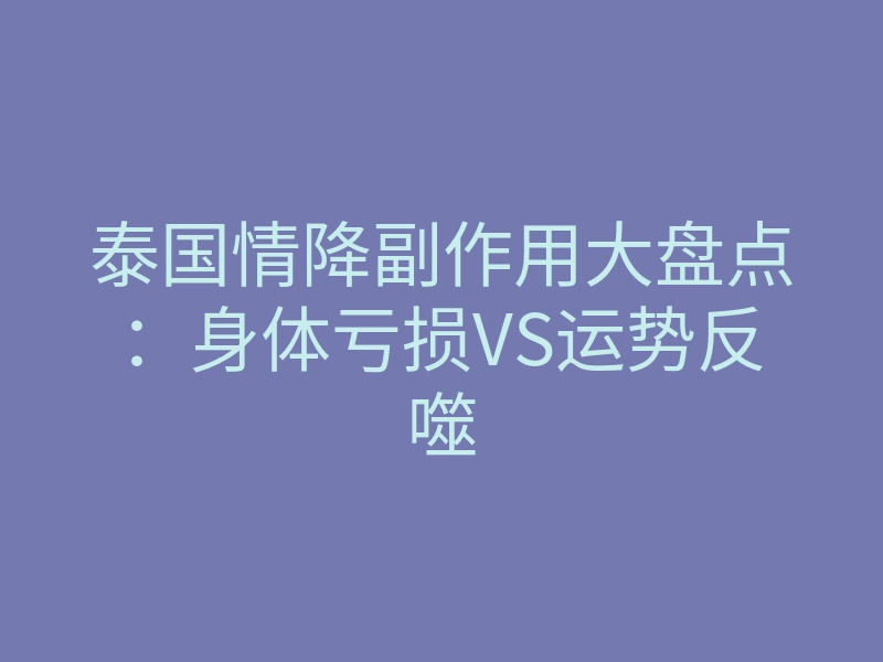 泰国情降副作用大盘点:身体亏损VS运势反噬