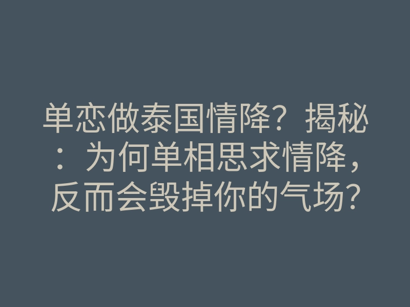 单恋做泰国情降?揭秘:为何单相思求情降,反而会毁掉你的气场?