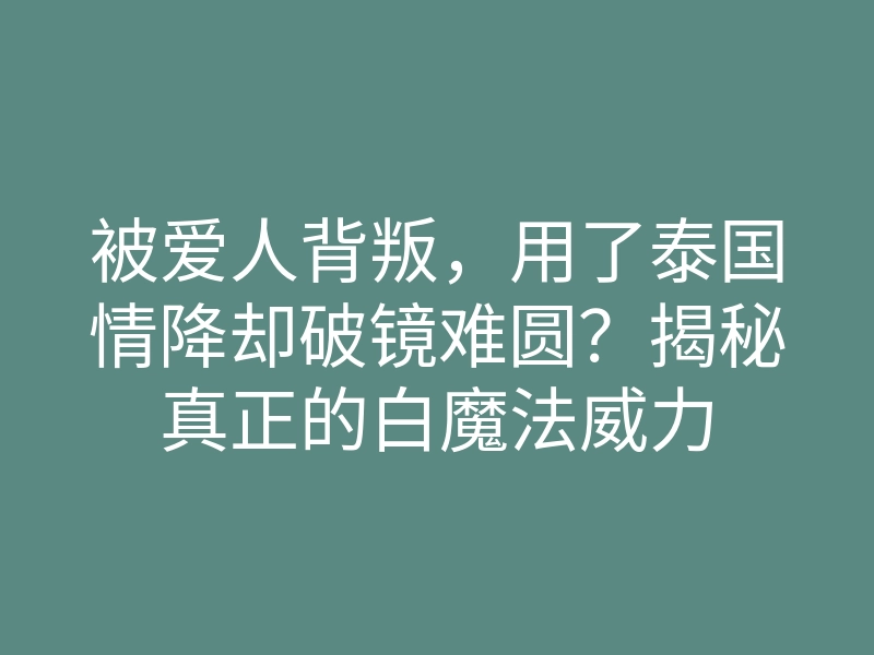 被爱人背叛,用了泰国情降却破镜难圆?揭秘真正的白魔法威力