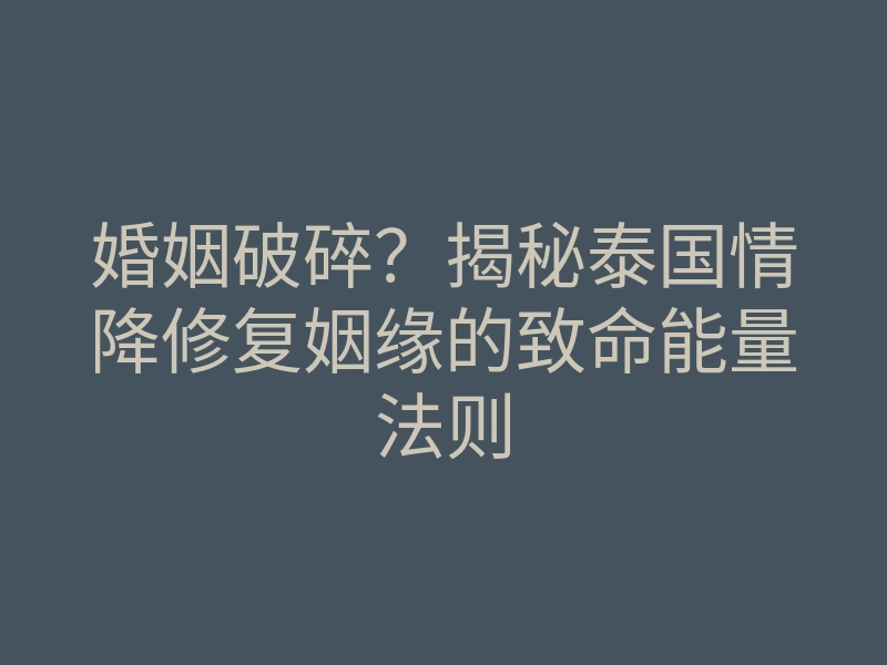 婚姻破碎?揭秘泰国情降修复姻缘的致命能量法则