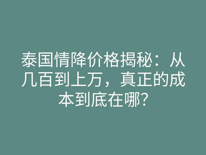 泰国情降价格揭秘:从几百到上万,真正的成本到底在哪?