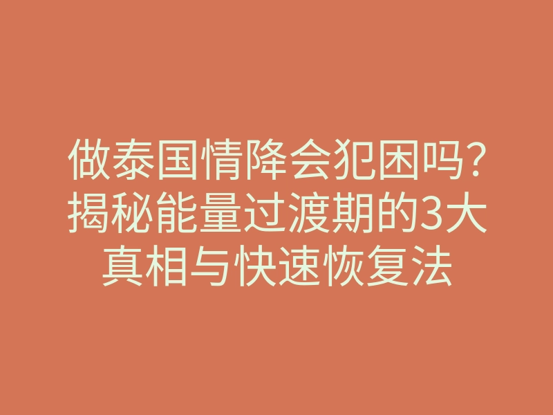 做泰国情降会犯困吗?揭秘能量过渡期的3大真相与快速恢复法