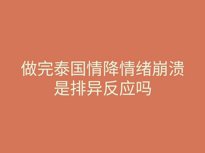 做完泰国情降情绪崩溃是排异反应吗