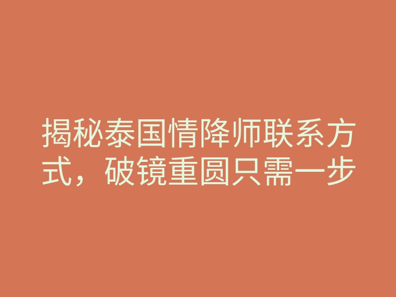 揭秘泰国情降师联系方式,破镜重圆只需一步