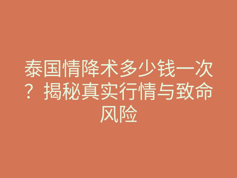 泰国情降术多少钱一次?揭秘真实行情与致命风险