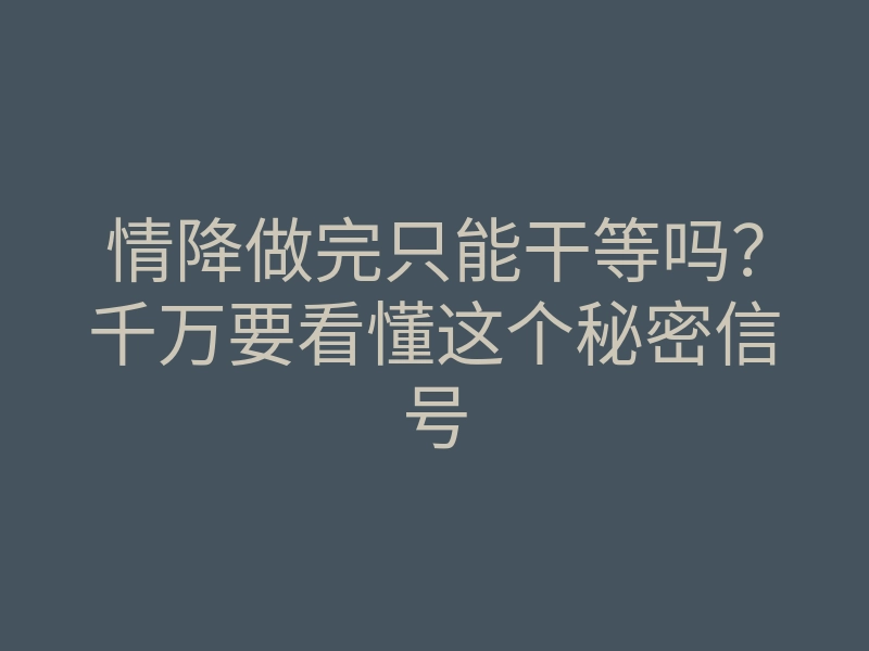 情降做完只能干等吗?千万要看懂这个秘密信号