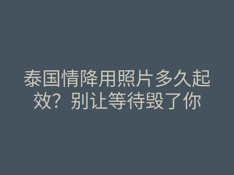 泰国情降用照片多久起效?别让等待毁了你