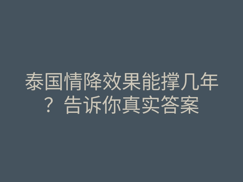 泰国情降效果能撑几年?告诉你真实答案