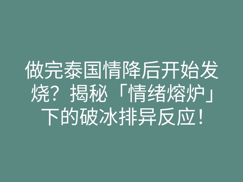 做完泰国情降后开始发烧？揭秘「情绪熔炉」下的破冰排异反应！