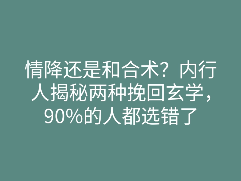情降还是和合术?内行人揭秘两种挽回玄学,90%的人都选错了