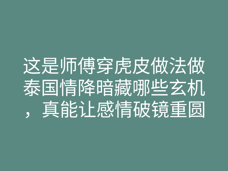 这是师傅穿虎皮做法做泰国情降暗藏哪些玄机,真能让感情破镜重圆?