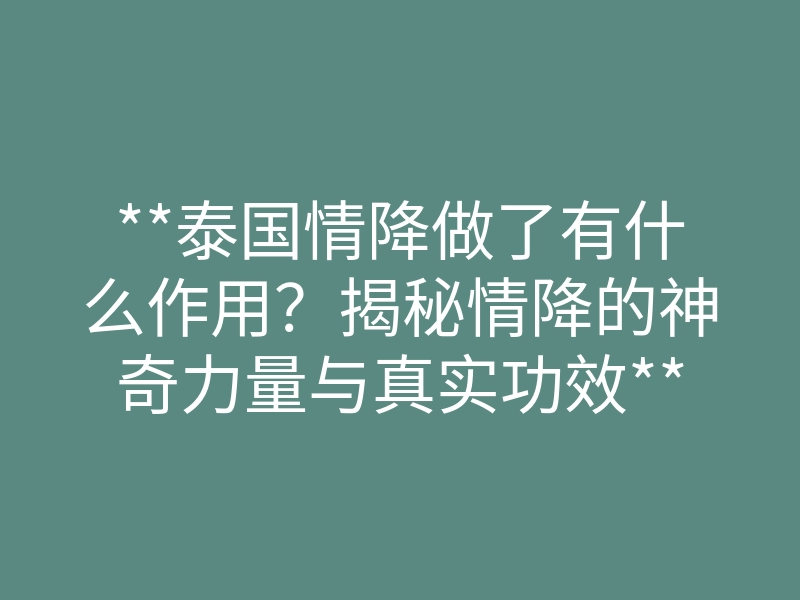 **泰国情降做了有什么作用?揭秘情降的神奇力量与真实功效**