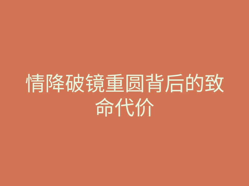 情降破镜重圆背后的致命代价